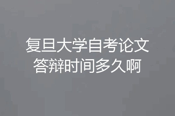 复旦大学自考论文答辩时间多久啊