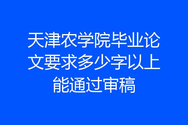 天津农学院毕业论文要求多少字以上能通过审稿