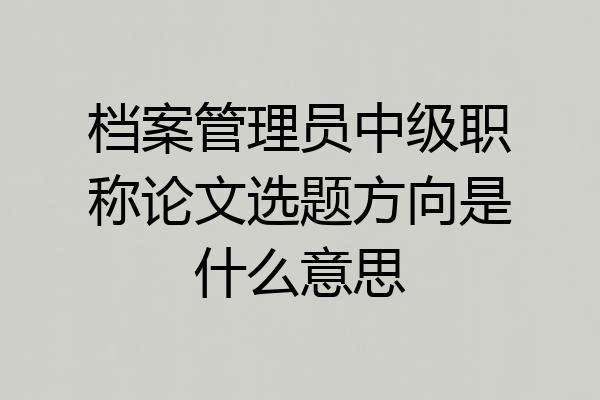 档案管理员中级职称论文选题方向是什么意思