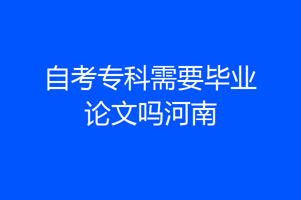 自考专科需要毕业论文吗河南