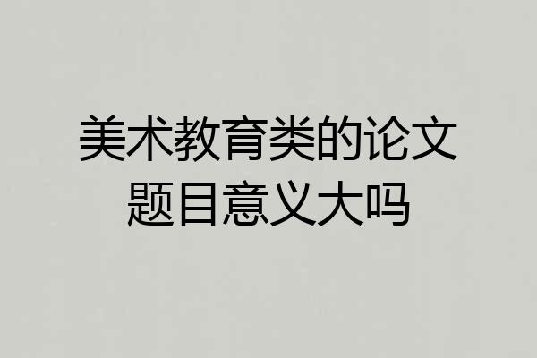 美术教育类的论文题目意义大吗