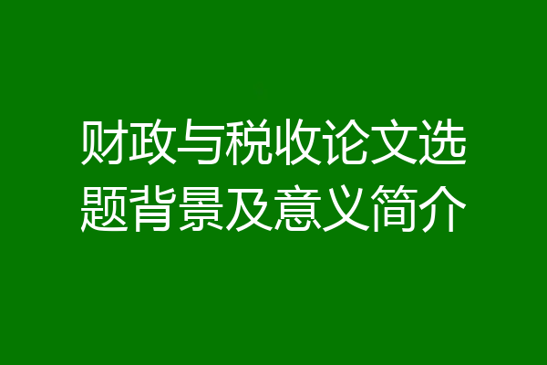 财政与税收论文选题背景及意义简介