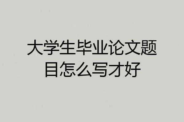 大学生毕业论文题目怎么写才好