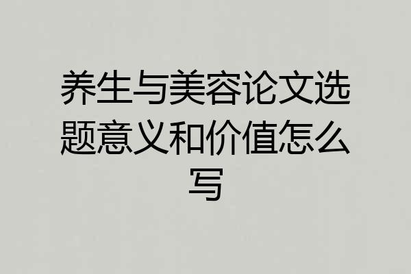 养生与美容论文选题意义和价值怎么写