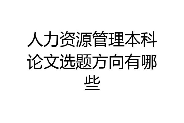 人力资源管理本科论文选题方向有哪些