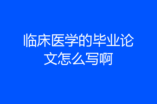 临床医学的毕业论文怎么写啊