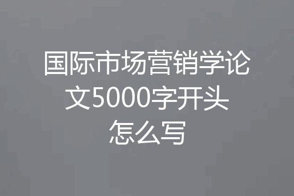 国际市场营销学论文5000字开头怎么写