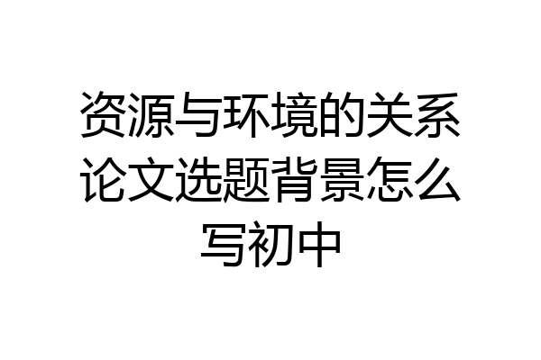 资源与环境的关系论文选题背景怎么写初中