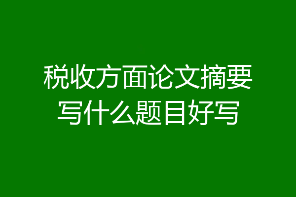 税收方面论文摘要写什么题目好写