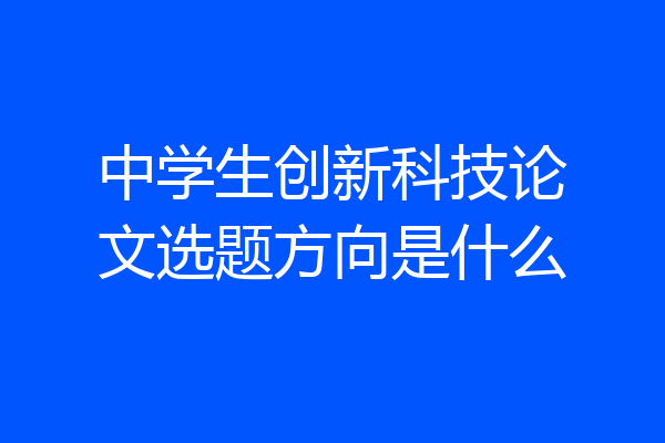 中学生创新科技论文选题方向是什么