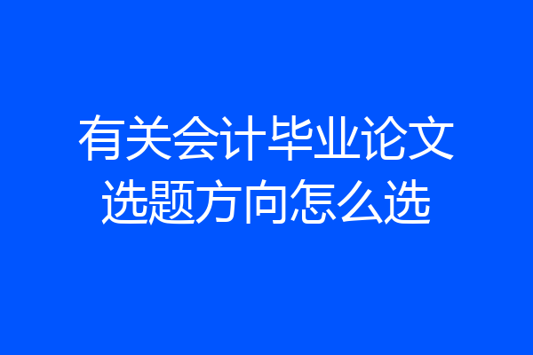 有关会计毕业论文选题方向怎么选