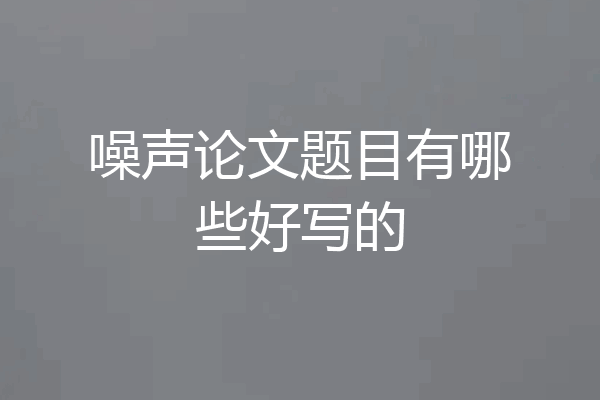 噪声论文题目有哪些好写的