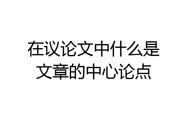 在议论文中什么是文章的中心论点