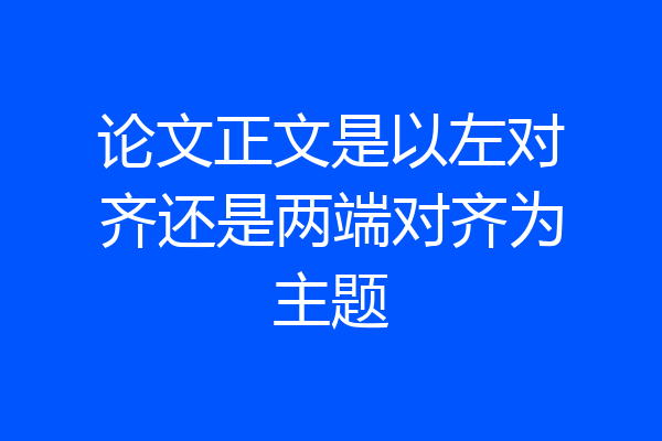 论文正文是以左对齐还是两端对齐为主题
