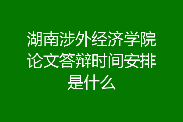 湖南涉外经济学院论文答辩时间安排是什么