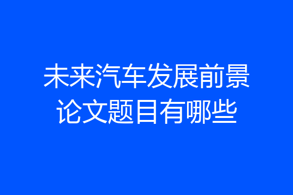 未来汽车发展前景论文题目有哪些
