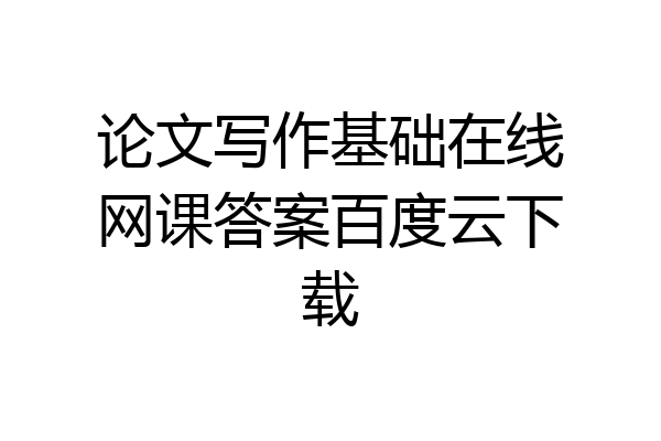 论文写作基础在线网课答案百度云下载