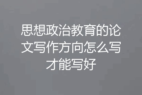 思想政治教育的论文写作方向怎么写才能写好