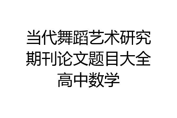 当代舞蹈艺术研究期刊论文题目大全高中数学