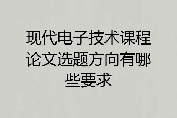 现代电子技术课程论文选题方向有哪些要求