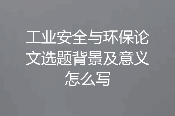 工业安全与环保论文选题背景及意义怎么写