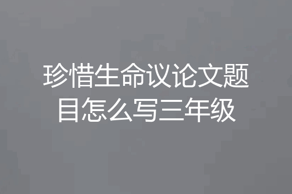 珍惜生命议论文题目怎么写三年级