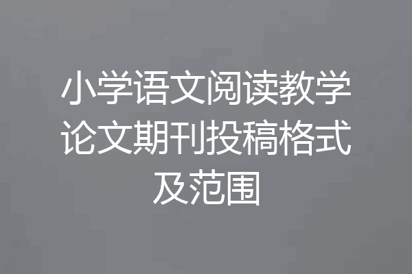 小学语文阅读教学论文期刊投稿格式及范围