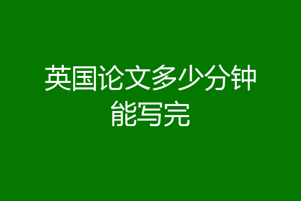 英国论文多少分钟能写完