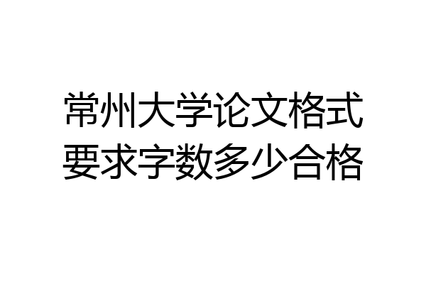 常州大学论文格式要求字数多少合格