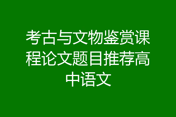 考古与文物鉴赏课程论文题目推荐高中语文