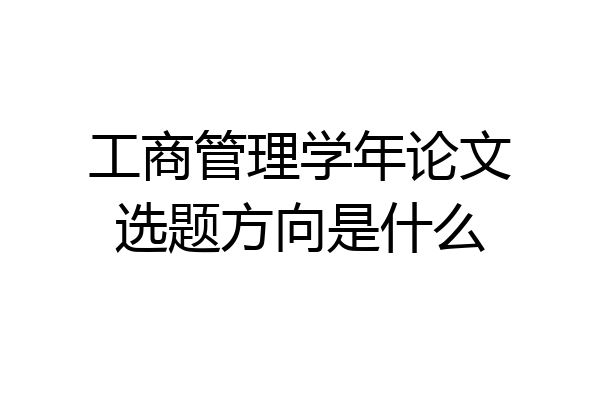 工商管理学年论文选题方向是什么