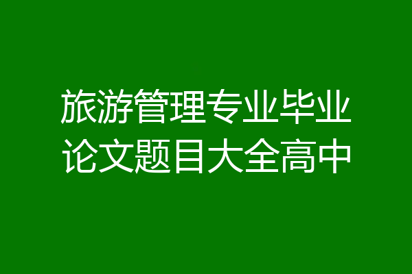 旅游管理专业毕业论文题目大全高中