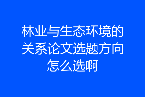 林业与生态环境的关系论文选题方向怎么选啊