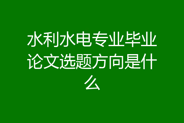 水利水电专业毕业论文选题方向是什么