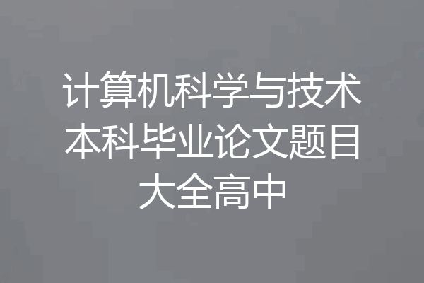 计算机科学与技术本科毕业论文题目大全高中