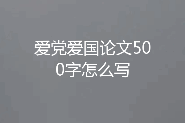 爱党爱国论文500字怎么写