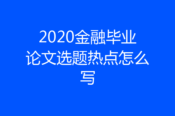 2020金融毕业论文选题热点怎么写