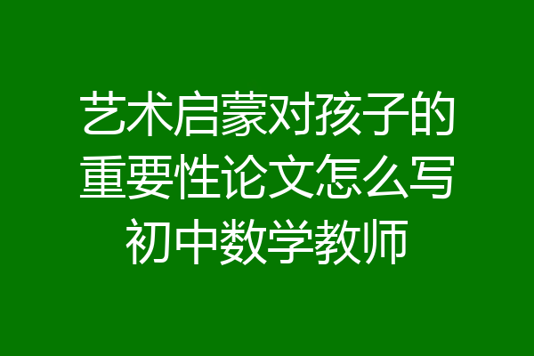 艺术启蒙对孩子的重要性论文怎么写初中数学教师