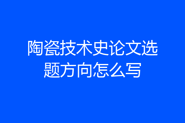 陶瓷技术史论文选题方向怎么写