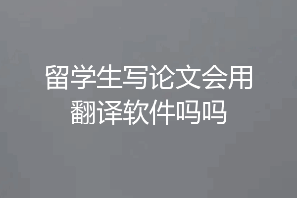 留学生写论文会用翻译软件吗吗