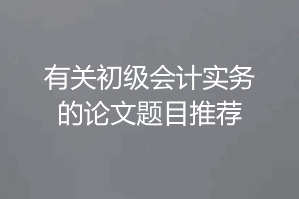 有关初级会计实务的论文题目推荐