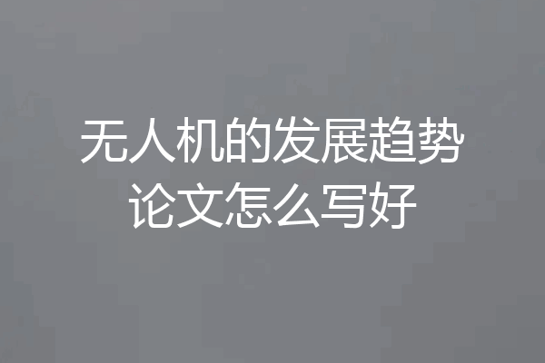 无人机的发展趋势论文怎么写好