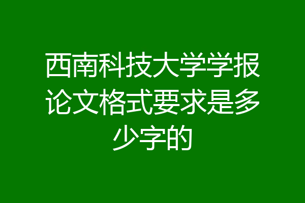 西南科技大学学报论文格式要求是多少字的
