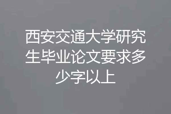 西安交通大学研究生毕业论文要求多少字以上