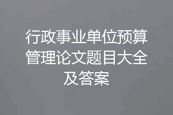 行政事业单位预算管理论文题目大全及答案