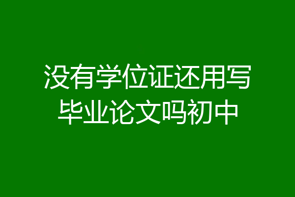 没有学位证还用写毕业论文吗初中