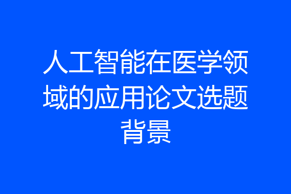 人工智能在医学领域的应用论文选题背景