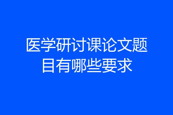 医学研讨课论文题目有哪些要求