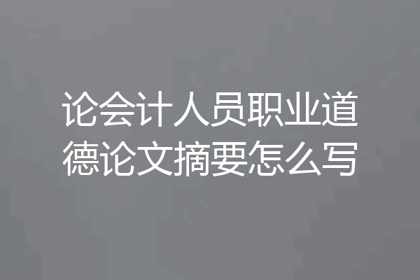 论会计人员职业道德论文摘要怎么写