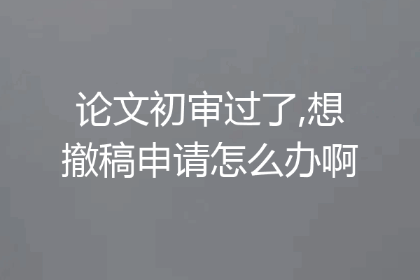 论文初审过了,想撤稿申请怎么办啊